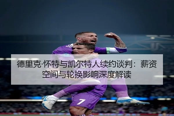 德里克·怀特与凯尔特人续约谈判：薪资空间与轮换影响深度解读