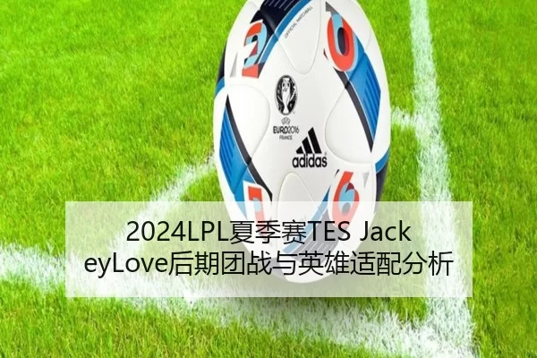 2024LPL夏季赛TES JackeyLove后期团战与英雄适配分析